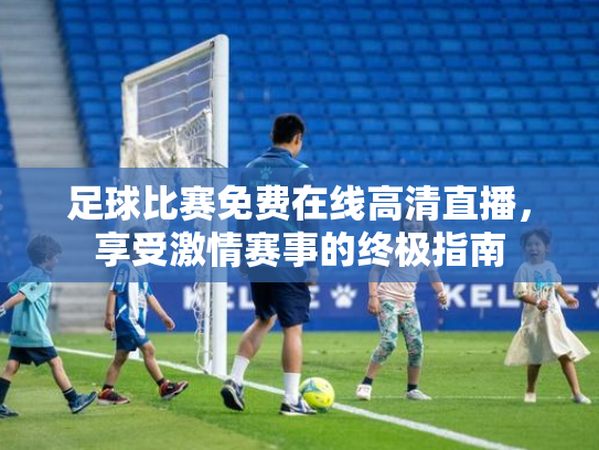 足球比赛免费在线高清直播，享受激情赛事的终极指南