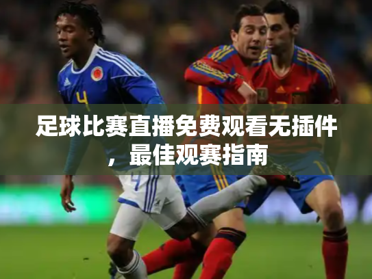 足球比赛直播免费观看无插件，最佳观赛指南