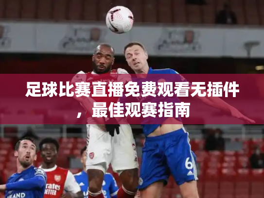 足球比赛直播免费观看无插件，最佳观赛指南