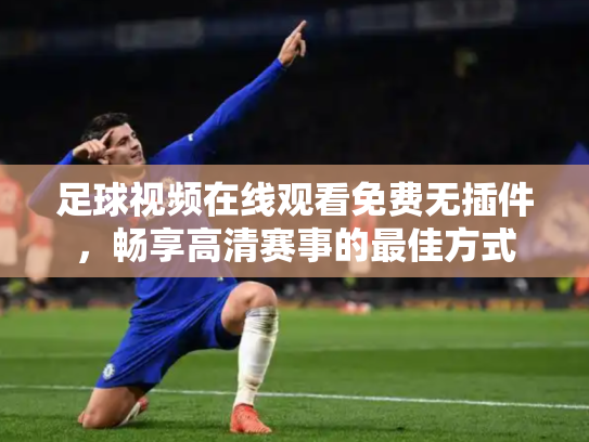 足球视频在线观看免费无插件，畅享高清赛事的最佳方式