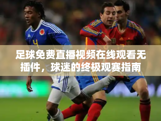 足球免费直播视频在线观看无插件，球迷的终极观赛指南
