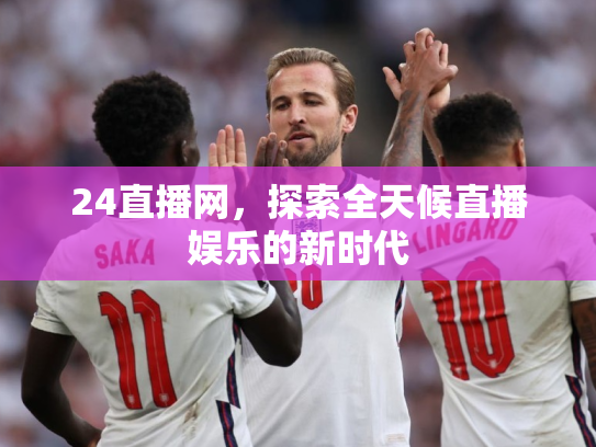24直播网，探索全天候直播娱乐的新时代