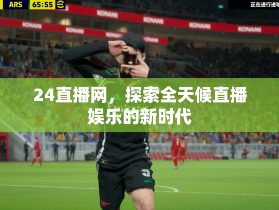 24直播网，探索全天候直播娱乐的新时代