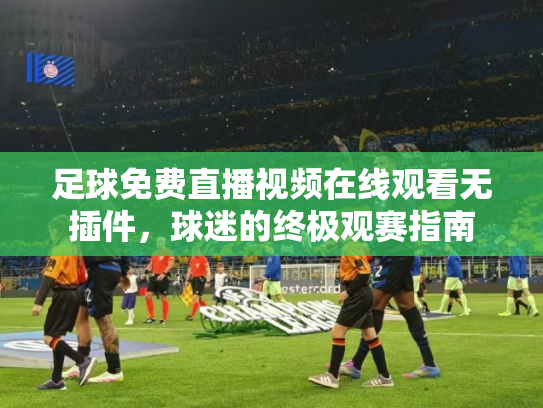 足球免费直播视频在线观看无插件，球迷的终极观赛指南