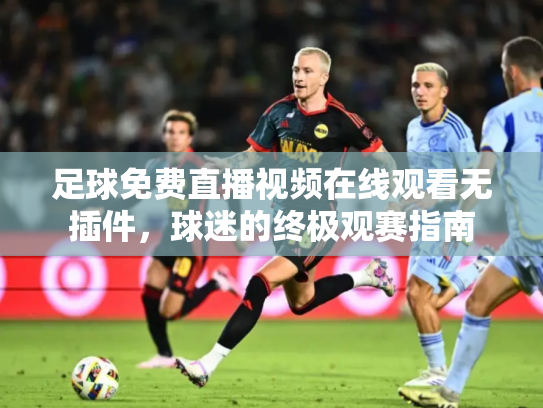 足球免费直播视频在线观看无插件，球迷的终极观赛指南