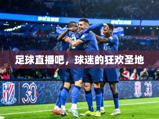 足球直播吧，球迷的狂欢圣地