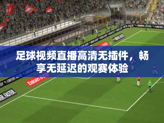 足球视频直播高清无插件，畅享无延迟的观赛体验