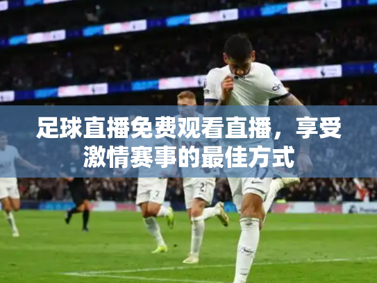 足球直播免费观看直播，享受激情赛事的最佳方式