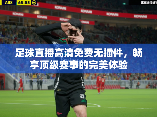 足球直播高清免费无插件，畅享顶级赛事的完美体验