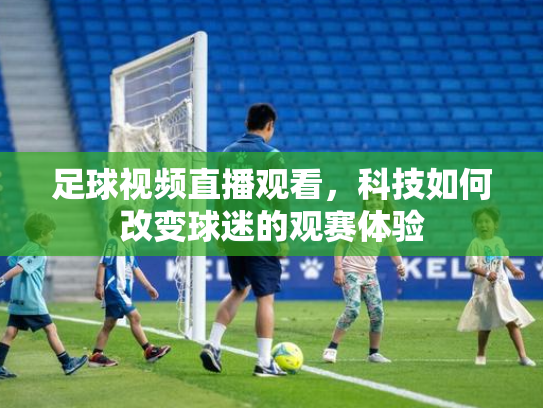 足球视频直播观看，科技如何改变球迷的观赛体验