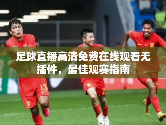 足球直播高清免费在线观看无插件，最佳观赛指南