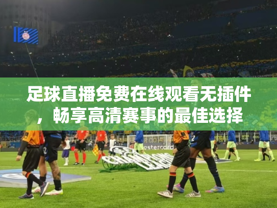 足球直播免费在线观看无插件，畅享高清赛事的最佳选择