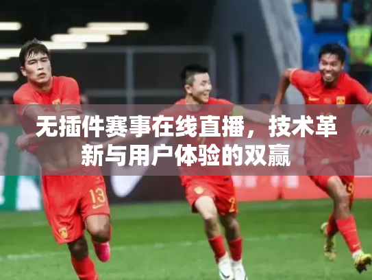 无插件赛事在线直播，技术革新与用户体验的双赢