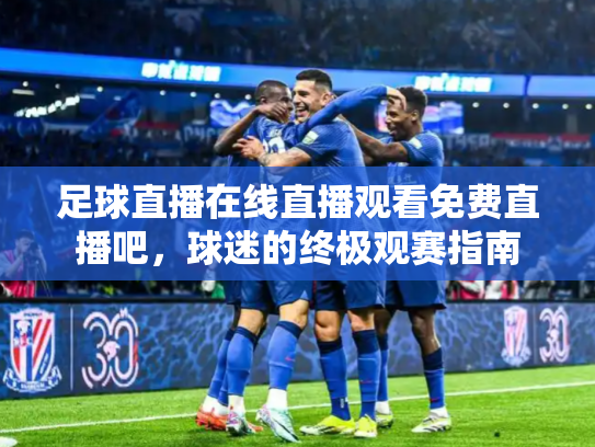 足球直播在线直播观看免费直播吧，球迷的终极观赛指南