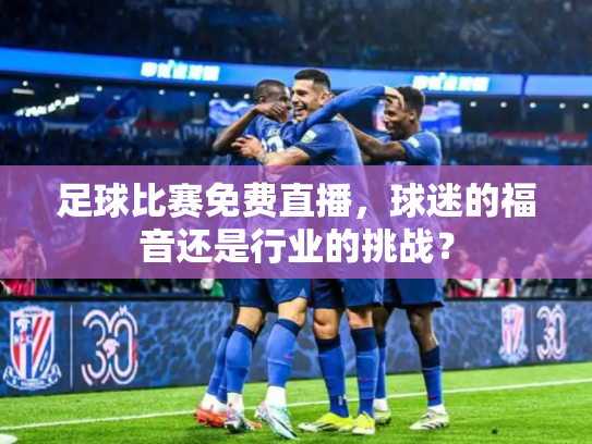 足球比赛免费直播，球迷的福音还是行业的挑战？