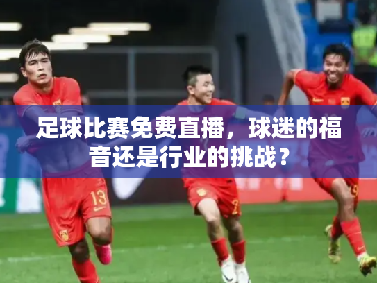 足球比赛免费直播，球迷的福音还是行业的挑战？