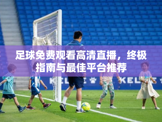 足球免费观看高清直播，终极指南与最佳平台推荐