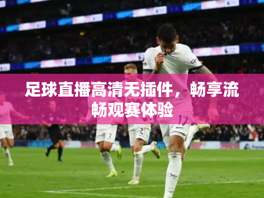 足球直播高清无插件，畅享流畅观赛体验