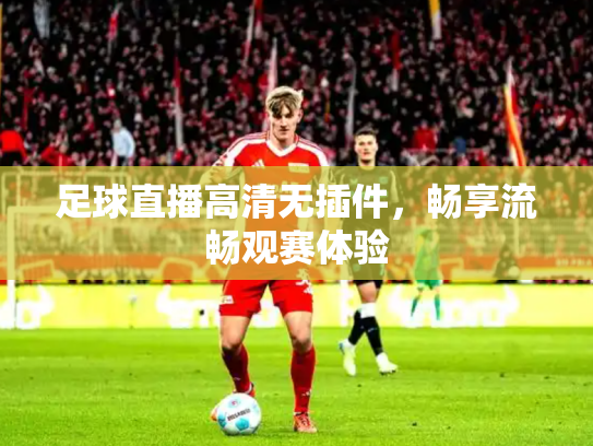 足球直播高清无插件，畅享流畅观赛体验