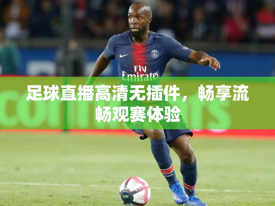 足球直播高清无插件，畅享流畅观赛体验