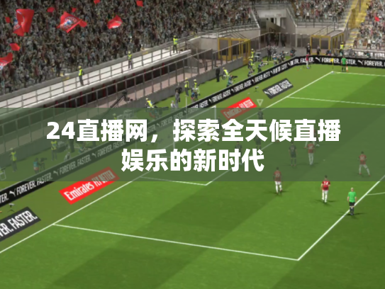 24直播网，探索全天候直播娱乐的新时代