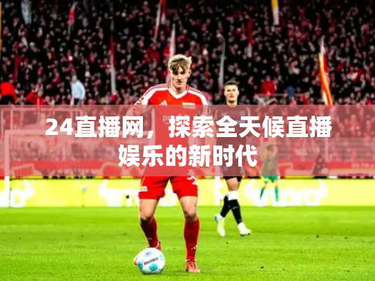 24直播网，探索全天候直播娱乐的新时代