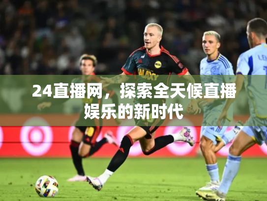 24直播网，探索全天候直播娱乐的新时代