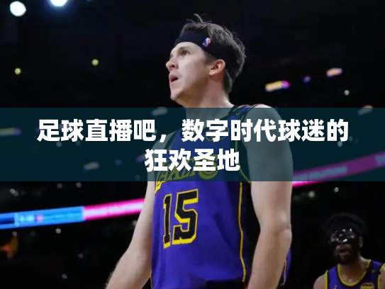 足球直播吧，数字时代球迷的狂欢圣地