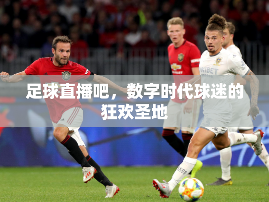 足球直播吧，数字时代球迷的狂欢圣地
