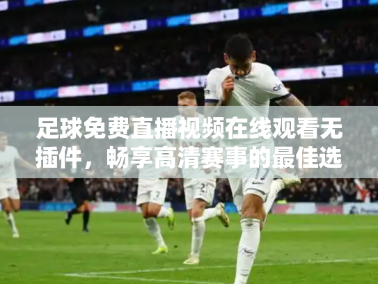 足球免费直播视频在线观看无插件，畅享高清赛事的最佳选择
