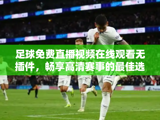 足球免费直播视频在线观看无插件，畅享高清赛事的最佳选择