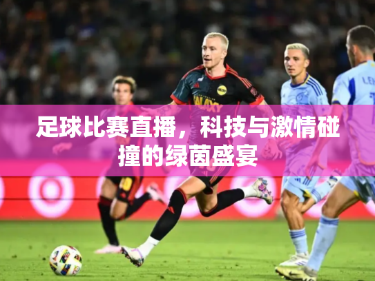 足球比赛直播，科技与激情碰撞的绿茵盛宴
