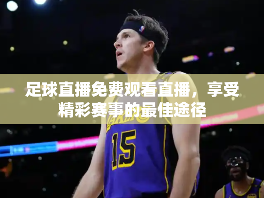 足球直播免费观看直播，享受精彩赛事的最佳途径