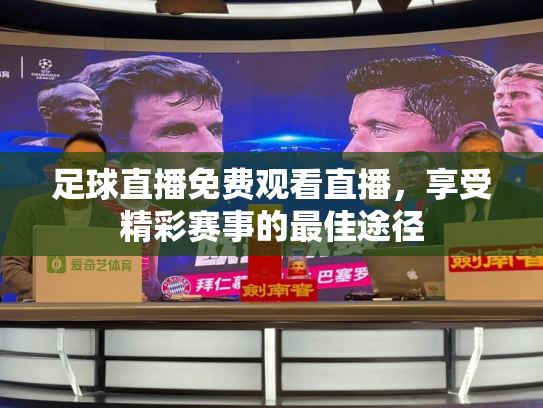 足球直播免费观看直播，享受精彩赛事的最佳途径