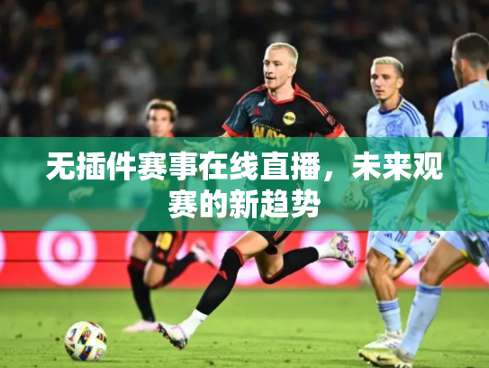 无插件赛事在线直播，未来观赛的新趋势