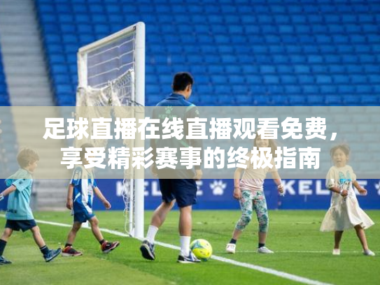 足球直播在线直播观看免费，享受精彩赛事的终极指南