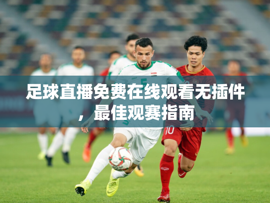 足球直播免费在线观看无插件，最佳观赛指南