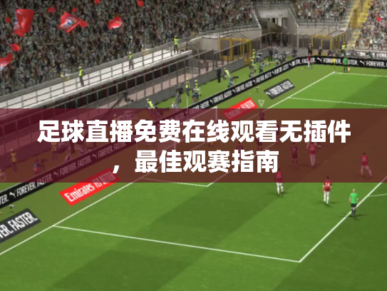 足球直播免费在线观看无插件，最佳观赛指南