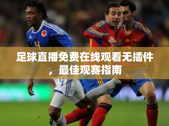 足球直播免费在线观看无插件，最佳观赛指南