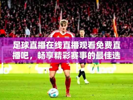 足球直播在线直播观看免费直播吧，畅享精彩赛事的最佳选择