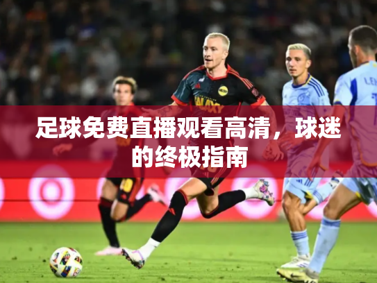 足球免费直播观看高清，球迷的终极指南