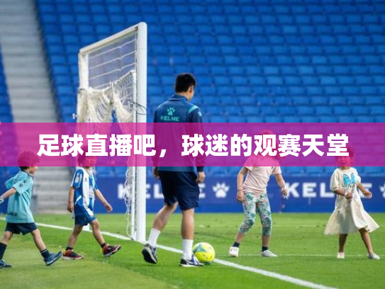 足球直播吧，球迷的观赛天堂