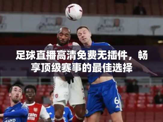 足球直播高清免费无插件，畅享顶级赛事的最佳选择