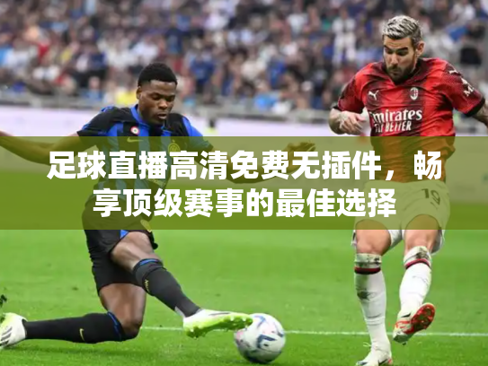 足球直播高清免费无插件，畅享顶级赛事的最佳选择