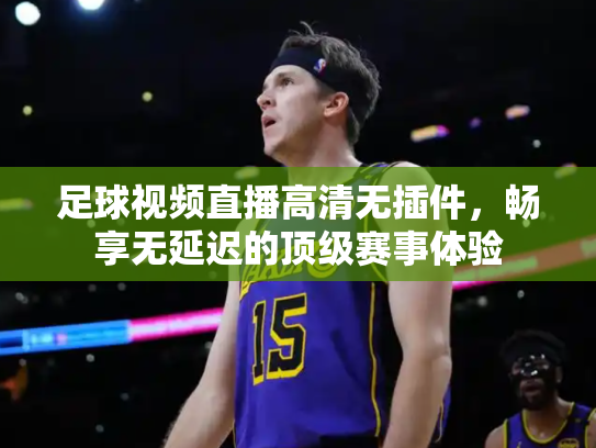 足球视频直播高清无插件，畅享无延迟的顶级赛事体验