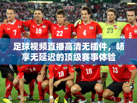 足球视频直播高清无插件，畅享无延迟的顶级赛事体验