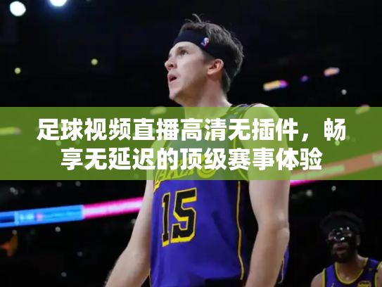 足球视频直播高清无插件，畅享无延迟的顶级赛事体验