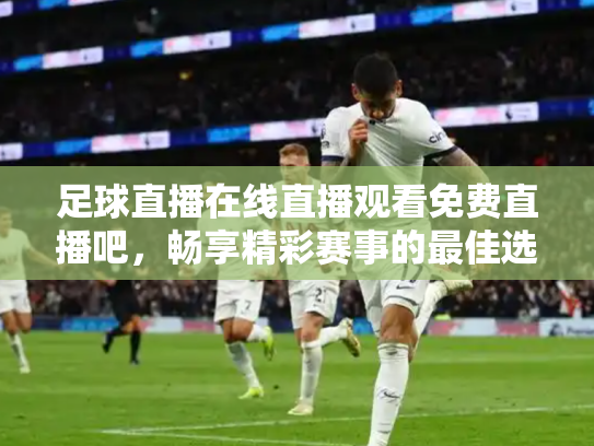 足球直播在线直播观看免费直播吧，畅享精彩赛事的最佳选择
