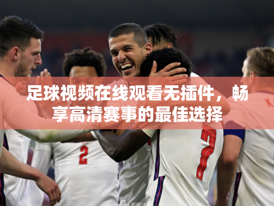 足球视频在线观看无插件，畅享高清赛事的最佳选择