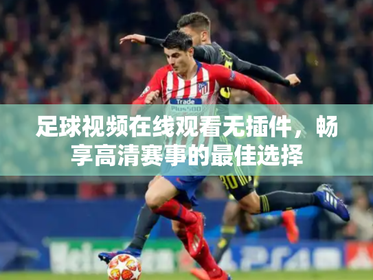 足球视频在线观看无插件，畅享高清赛事的最佳选择